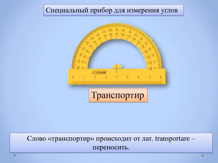 Специальный прибор для измерения углов Транспортир Слово «транспортир» происходит от лат. transportare – переносить.