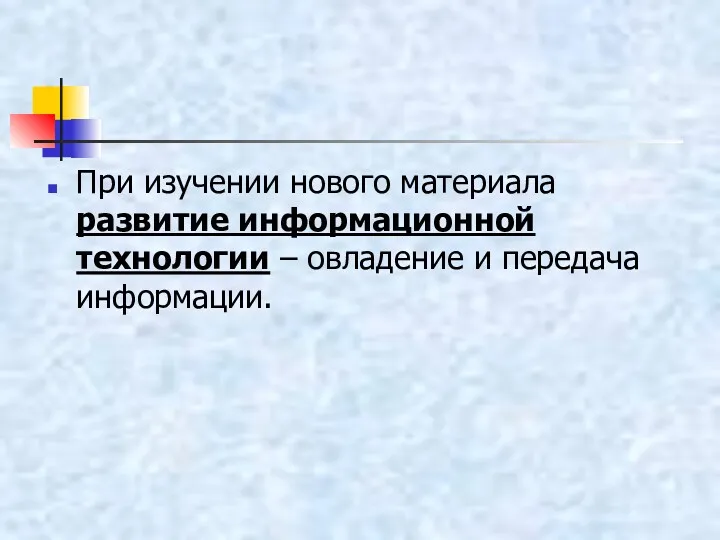 При изучении нового материала развитие информационной технологии – овладение и передача информации.