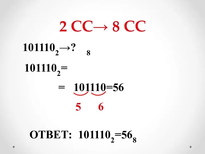 2 СС→ 8 СС 1011102→? 8 1011102= = 101110=56 5 6 ОТВЕТ: 1011102=568