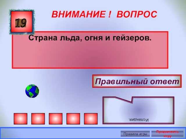 ВНИМАНИЕ ! ВОПРОС Страна льда, огня и гейзеров. 19 Правильный ответ Исландия. Правила игры Продолжить игру