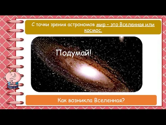 С точки зрения астрономов мир – это Вселенная или космос. Подумай! Как возникла Вселенная?