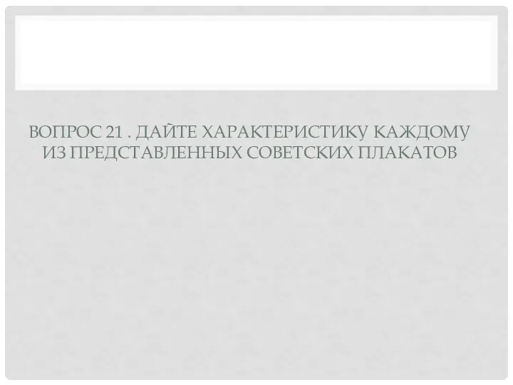 ВОПРОС 21 . ДАЙТЕ ХАРАКТЕРИСТИКУ КАЖДОМУ ИЗ ПРЕДСТАВЛЕННЫХ СОВЕТСКИХ ПЛАКАТОВ