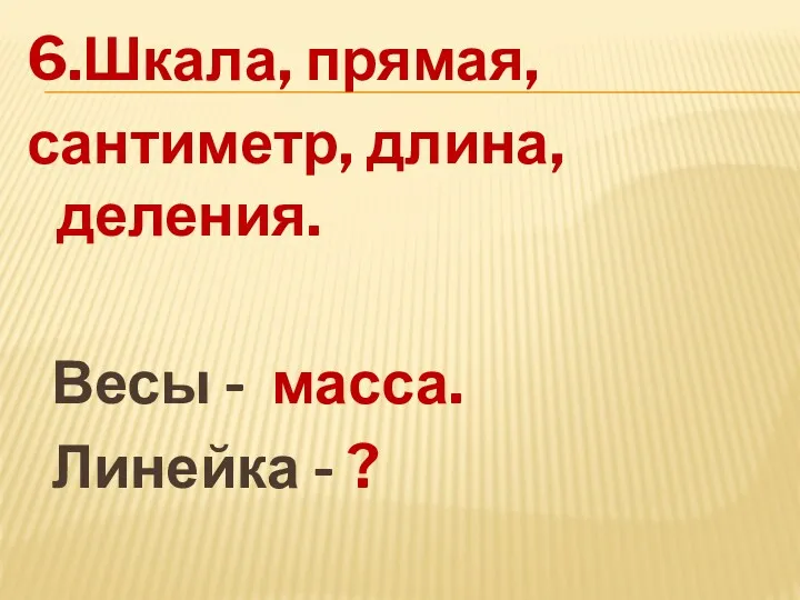 6.Шкала, прямая, сантиметр, длина, деления. Весы - масса. Линейка - ?