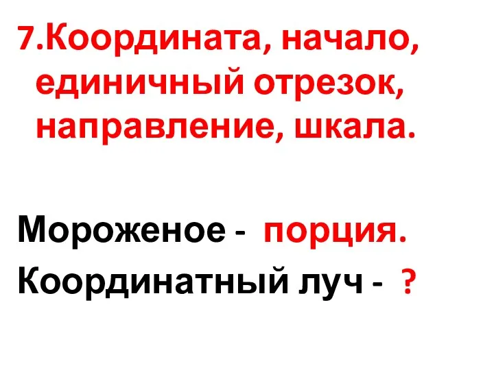 7.Координата, начало, единичный отрезок, направление, шкала. Мороженое - порция. Координатный луч - ?