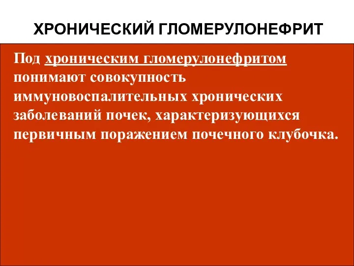 ХРОНИЧЕСКИЙ ГЛОМЕРУЛОНЕФРИТ Под хроническим гломерулонефритом понимают совокупность иммуновоспалительных хронических заболеваний почек, характеризующихся первичным поражением почечного клубочка.