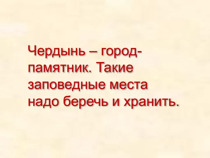 Чердынь – город-памятник. Такие заповедные места надо беречь и хранить.