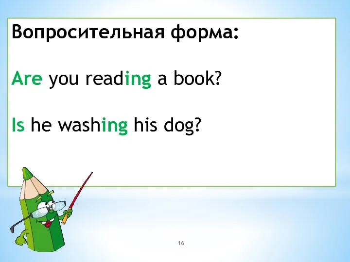 Вопросительная форма: Are you reading a book? Is he washing his dog?