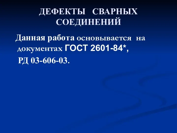 ДЕФЕКТЫ СВАРНЫХ СОЕДИНЕНИЙ Данная работа основывается на документах ГОСТ 2601-84*, РД 03-606-03.