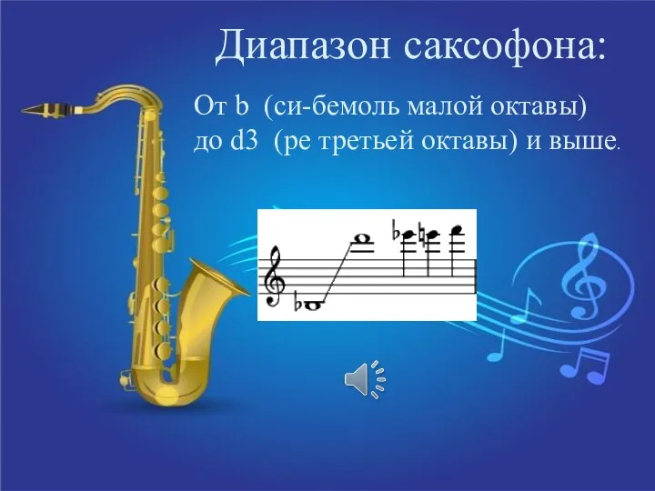 Диапазон саксофона: От b (си-бемоль малой октавы) до d3 (ре третьей октавы) и выше.