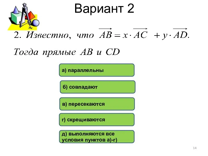 Вариант 2 в) пересекаются б) совпадают а) параллельны г) скрещиваются д) выполняются все условия пунктов а)-г)