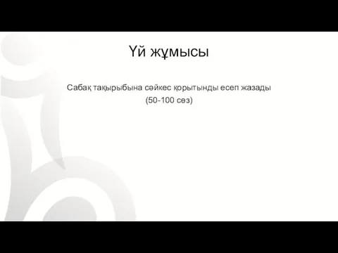 Үй жұмысы Сабақ тақырыбына сәйкес қорытынды есеп жазады (50-100 сөз)