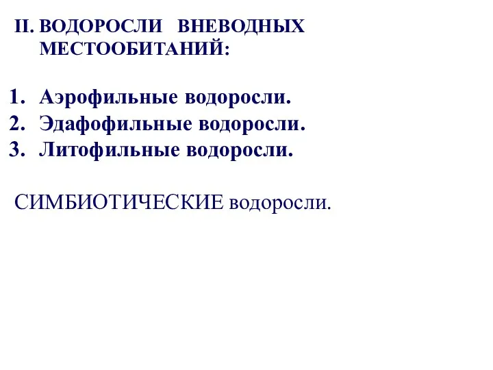 II. ВОДОРОСЛИ ВНЕВОДНЫХ МЕСТООБИТАНИЙ: Аэрофильные водоросли. Эдафофильные водоросли. Литофильные водоросли. СИМБИОТИЧЕСКИЕ водоросли.