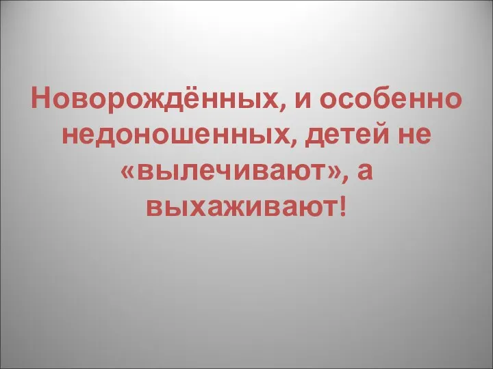 Новорождённых, и особенно недоношенных, детей не «вылечивают», а выхаживают!