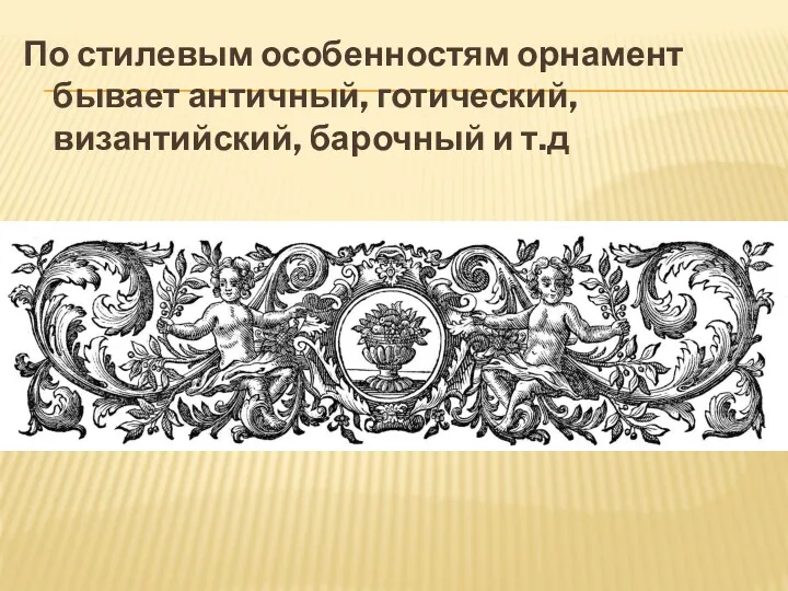 По стилевым особенностям орнамент бывает античный, готический, византийский, барочный и т.д