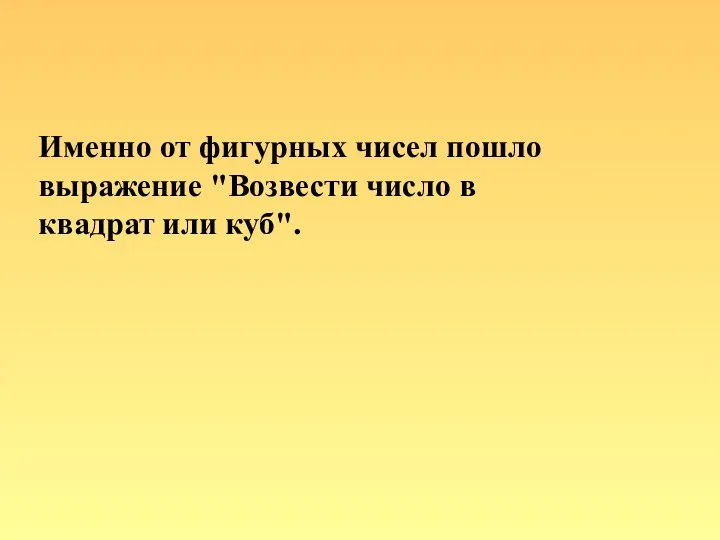 Именно от фигурных чисел пошло выражение "Возвести число в квадрат или куб".