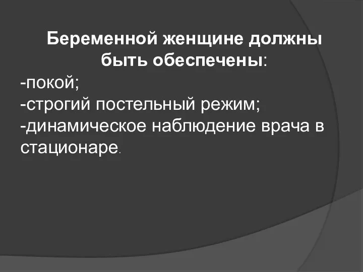 Беременной женщине должны быть обеспечены: -покой; -строгий постельный режим; -динамическое наблюдение врача в стационаре.