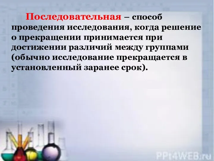 Последовательная – способ проведения исследования, когда решение о прекращении принимается при достижении различий