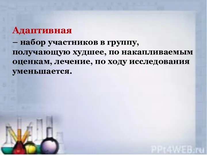 Адаптивная – набор участников в группу, получающую худшее, по накапливаемым оценкам, лечение, по ходу исследования уменьшается.