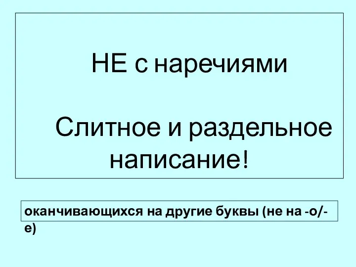 НЕ с наречиями Слитное и раздельное написание! оканчивающихся на другие буквы (не на -о/-е)