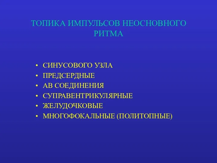 ТОПИКА ИМПУЛЬСОВ НЕОСНОВНОГО РИТМА СИНУСОВОГО УЗЛА ПРЕДСЕРДНЫЕ АВ СОЕДИНЕНИЯ СУПРАВЕНТРИКУЛЯРНЫЕ ЖЕЛУДОЧКОВЫЕ МНОГОФОКАЛЬНЫЕ (ПОЛИТОПНЫЕ)