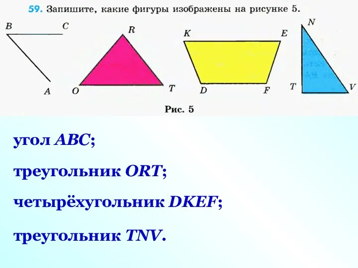 угол ABC; треугольник ORT; четырёхугольник DKEF; треугольник TNV.