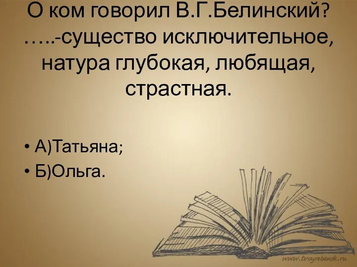 О ком говорил В.Г.Белинский? …..-существо исключительное, натура глубокая, любящая, страстная. А)Татьяна; Б)Ольга.