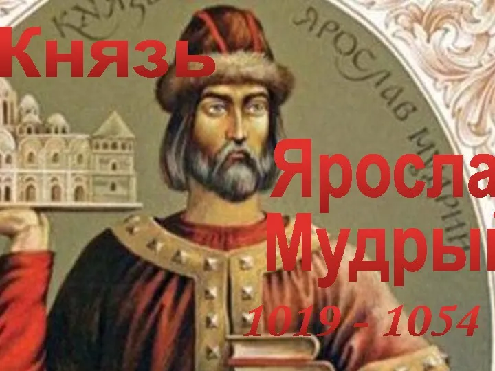 Князь Ярослав Мудрый 1019 - 1054