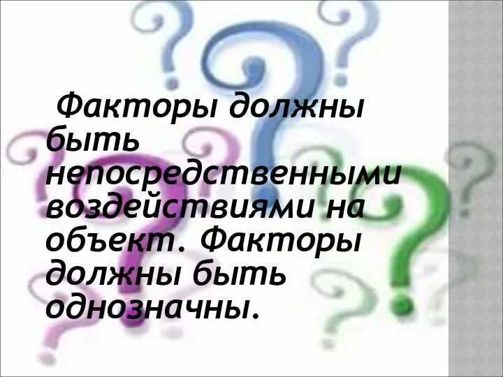 Факторы должны быть непосредственными воздействиями на объект. Факторы должны быть однозначны.