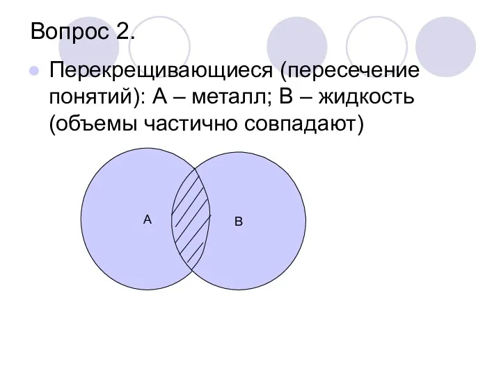 Вопрос 2. Перекрещивающиеся (пересечение понятий): А – металл; В – жидкость (объемы частично совпадают) А В