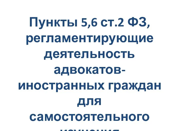 Пункты 5,6 ст.2 ФЗ, регламентирующие деятельность адвокатов-иностранных граждан для самостоятельного изучения