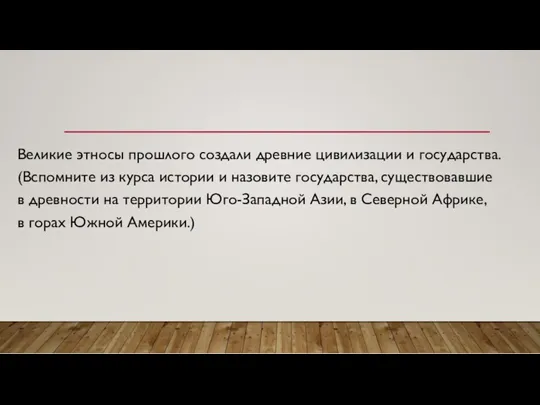 Великие этносы прошлого создали древние цивилизации и государства. (Вспомните из курса истории и