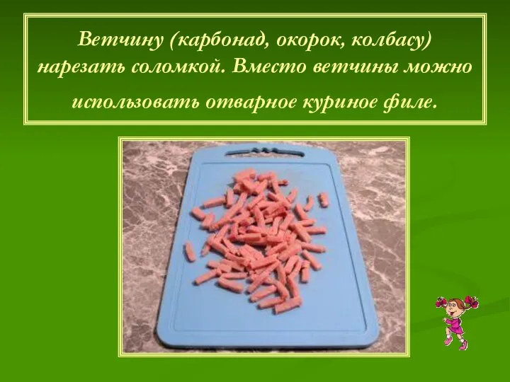 Ветчину (карбонад, окорок, колбасу) нарезать соломкой. Вместо ветчины можно использовать отварное куриное филе.