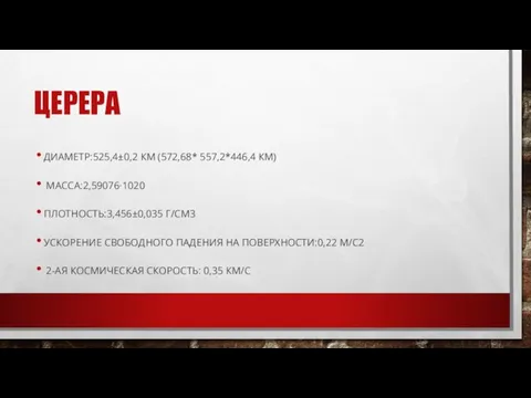 ЦЕРЕРА ДИАМЕТР:525,4±0,2 КМ (572,68* 557,2*446,4 КМ) МАССА:2,59076·1020 ПЛОТНОСТЬ:3,456±0,035 Г/СМ3 УСКОРЕНИЕ