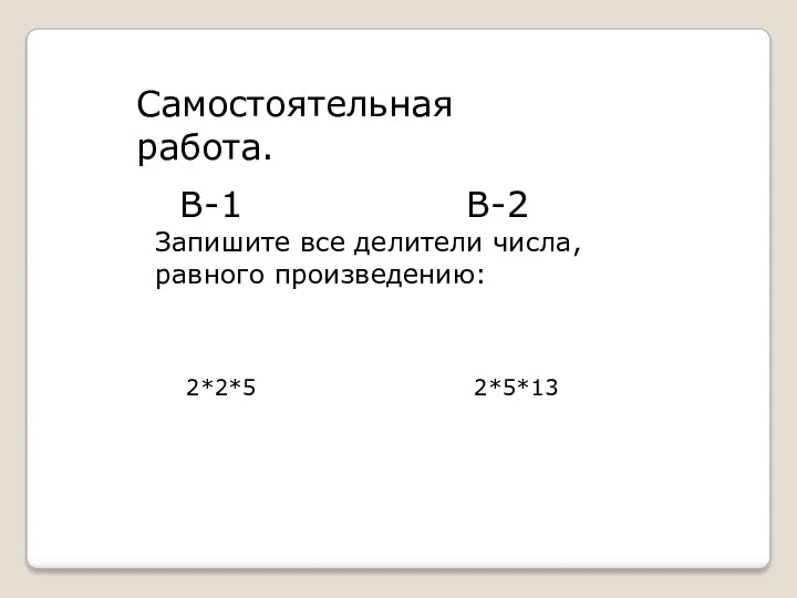 Самостоятельная работа. В-1 В-2 Запишите все делители числа,равного произведению: 2*2*5 2*5*13