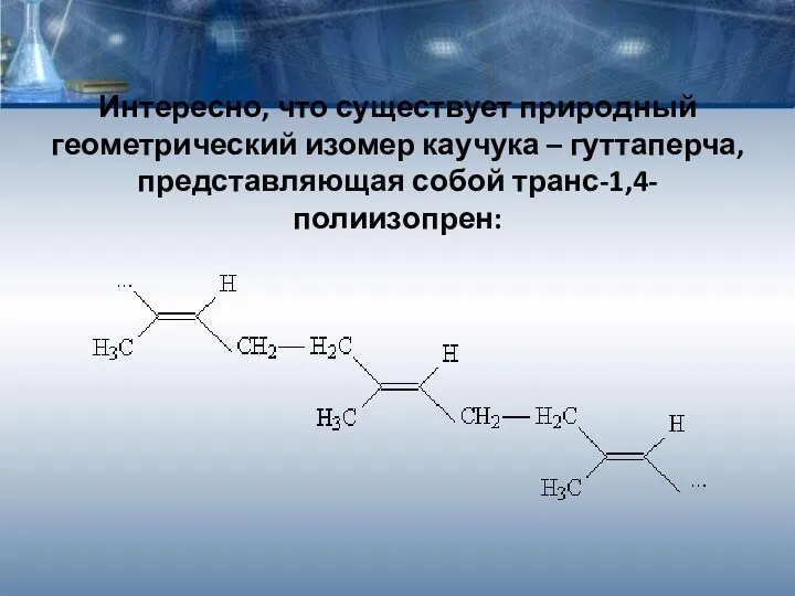 Интересно, что существует природный геометрический изомер каучука – гуттаперча, представляющая собой транс-1,4-полиизопрен: