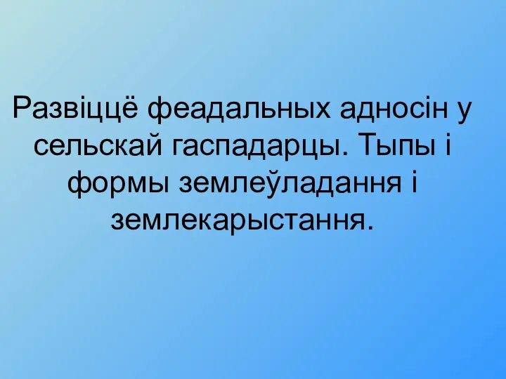 Развіццё феадальных адносiн у сельскай гаспадарцы. Тыпы i формы землеўладання i землекарыстання.