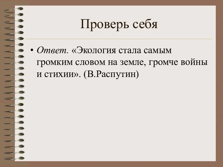 Проверь себя Ответ. «Экология стала самым громким словом на земле, громче войны и стихии». (В.Распутин)