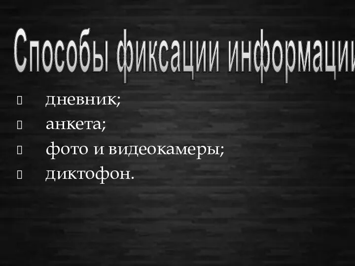 Способы фиксации информации: дневник; анкета; фото и видеокамеры; диктофон.