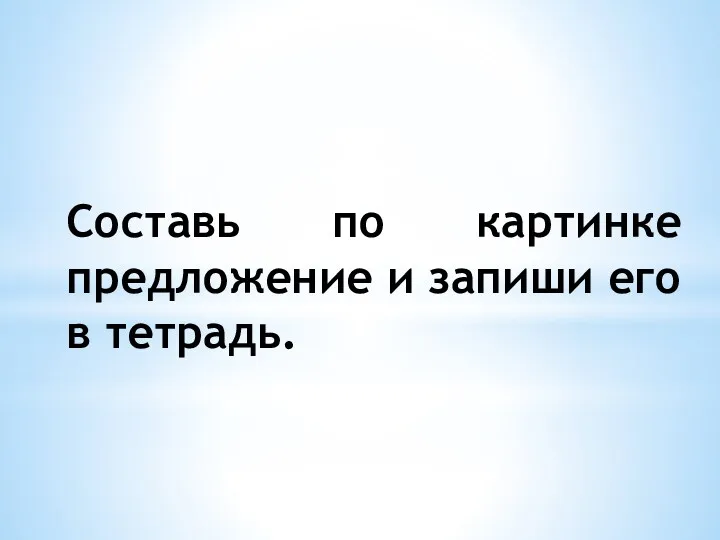 Составь по картинке предложение и запиши его в тетрадь.