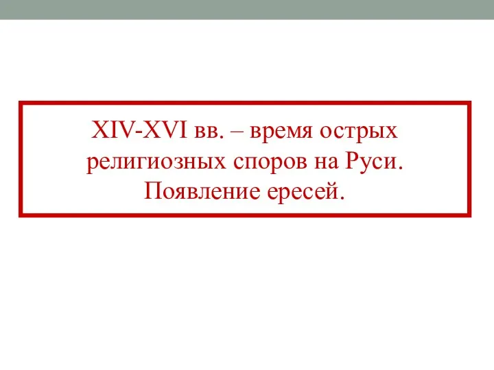 XIV-XVI вв. – время острых религиозных споров на Руси. Появление ересей.