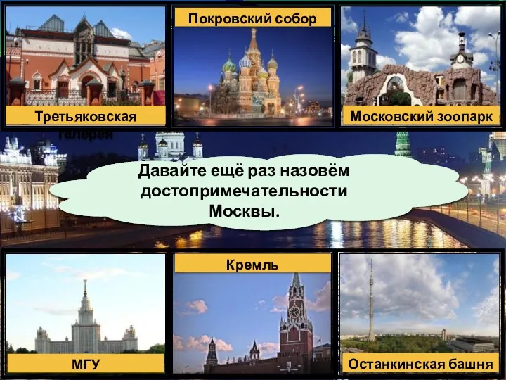 Давайте ещё раз назовём достопримечательности Москвы. Третьяковская галерея Покровский собор Московский зоопарк МГУ Кремль Останкинская башня