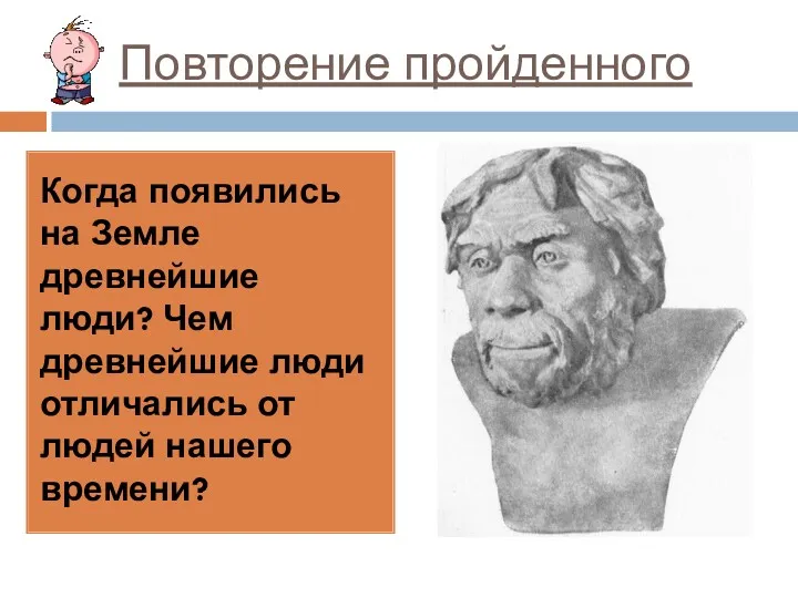 Повторение пройденного Когда появились на Земле древнейшие люди? Чем древнейшие люди отличались от людей нашего времени?