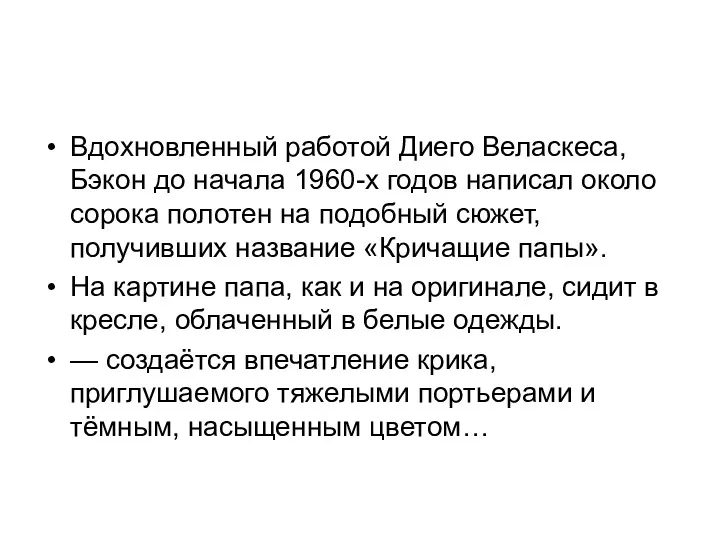 Вдохновленный работой Диего Веласкеса, Бэкон до начала 1960-х годов написал около сорока полотен