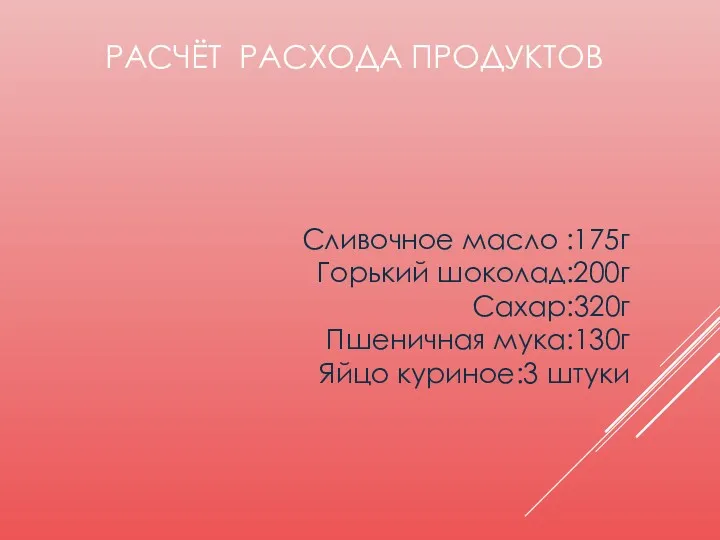 Сливочное масло :175г Горький шоколад:200г Сахар:320г Пшеничная мука:130г Яйцо куриное:3 штуки РАСЧЁТ РАСХОДА ПРОДУКТОВ