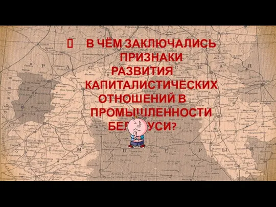 В ЧЁМ ЗАКЛЮЧАЛИСЬ ПРИЗНАКИ РАЗВИТИЯ КАПИТАЛИСТИЧЕСКИХ ОТНОШЕНИЙ В ПРОМЫШЛЕННОСТИ БЕЛАРУСИ?