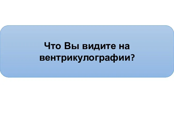 Что Вы видите на вентрикулографии?