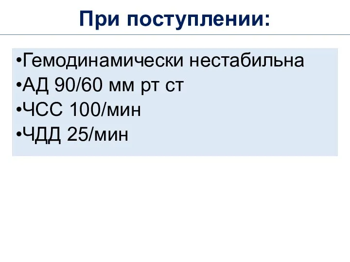 При поступлении: Гемодинамически нестабильна АД 90/60 мм рт ст ЧСС 100/мин ЧДД 25/мин