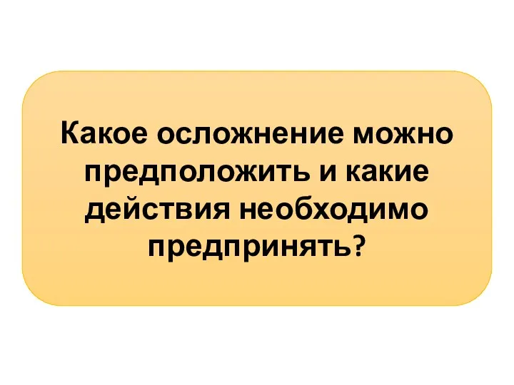 Какое осложнение можно предположить и какие действия необходимо предпринять?