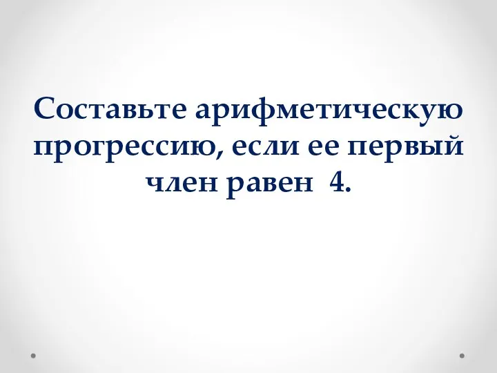 Составьте арифметическую прогрессию, если ее первый член равен 4.