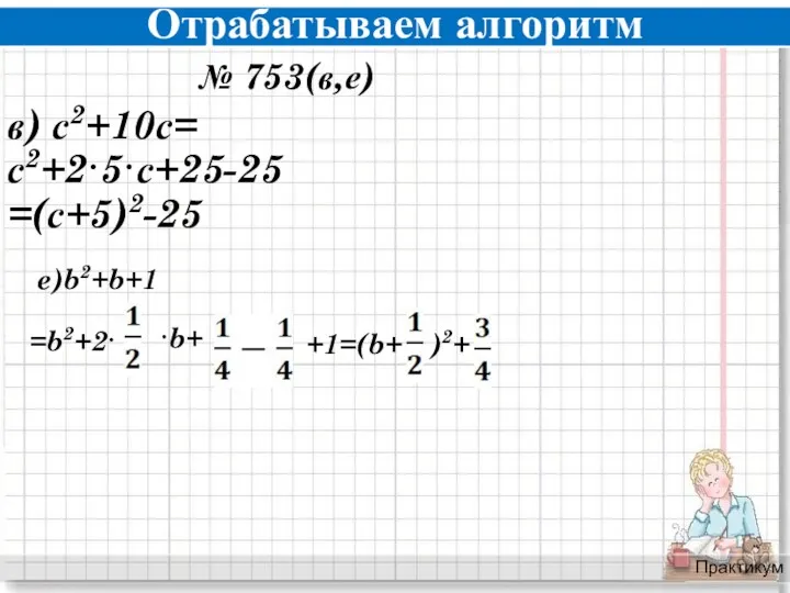 Отрабатываем алгоритм Практикум № 753(в,е) в) с2+10с= с2+2·5·с+25-25 =(с+5)2-25 e)b2+b+1 =b2+2· ·b+ +1=(b+ )2+